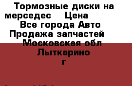 Тормозные диски на мерседес  › Цена ­ 3 000 - Все города Авто » Продажа запчастей   . Московская обл.,Лыткарино г.